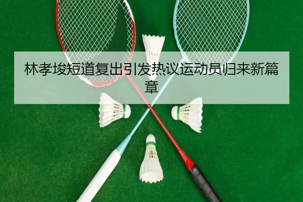 林孝埈短道复出引发热议运动员归来新篇章